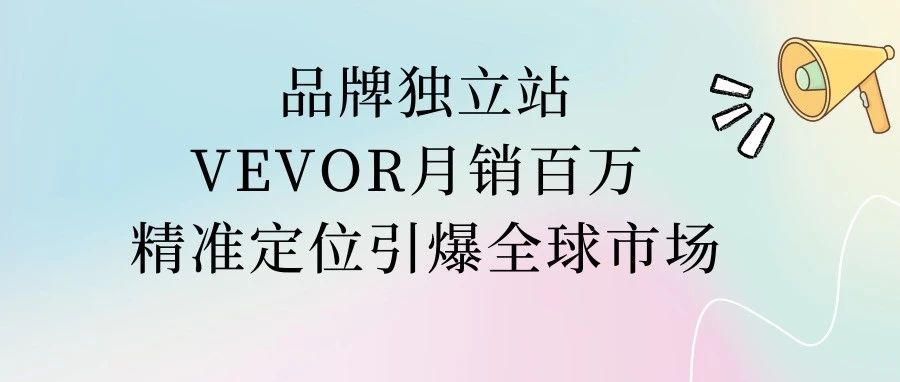 品牌独立站VEVOR月销百万 精准定位引爆全球市场｜品牌圈BrandCircle丨融云传媒品牌服务社区