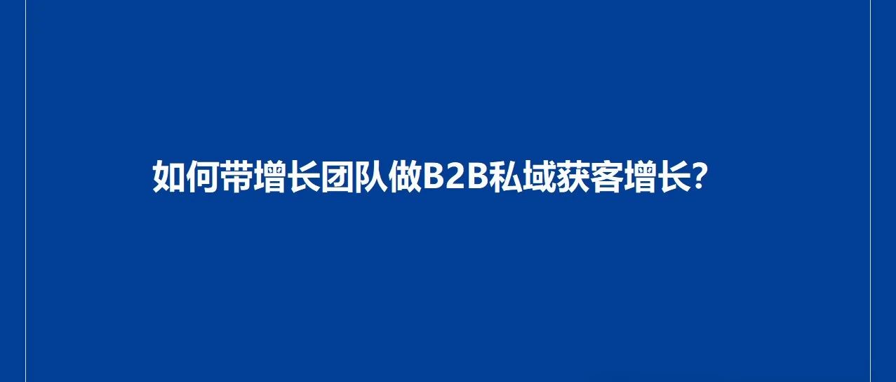 如何带增长团队做B2B私域获客增长？｜品牌圈BrandCircle丨融云传媒品牌服务社区