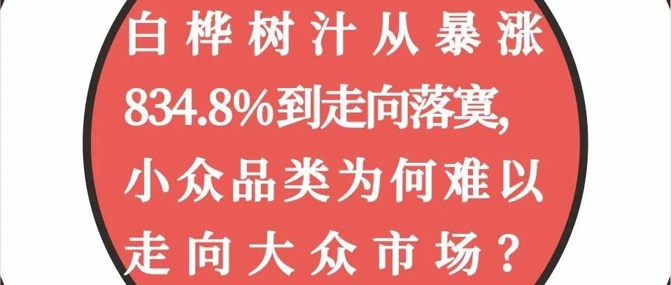 白桦树汁从暴涨834.8%到走向落寞，小众品类为何难以走向大众市场？｜融云数字服务社区丨榕媒圈BrandCircle